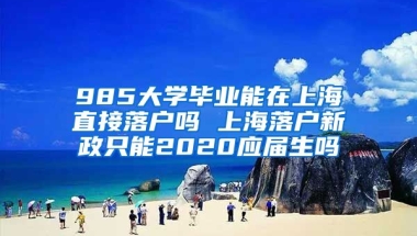 985大学毕业能在上海直接落户吗 上海落户新政只能2020应届生吗