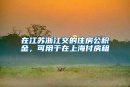 在江苏浙江交的住房公积金，可用于在上海付房租