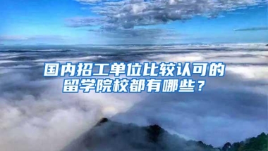 国内招工单位比较认可的留学院校都有哪些？