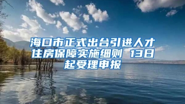 海口市正式出台引进人才住房保障实施细则 13日起受理申报