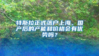 特斯拉正式落户上海，国产后的产能和价格会有优势吗？