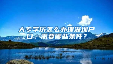 大专学历怎么办理深圳户口，需要哪些条件？