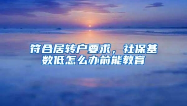 符合居转户要求，社保基数低怎么办前能教育