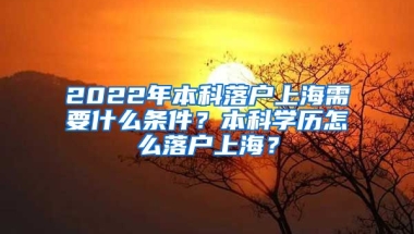 2022年本科落户上海需要什么条件？本科学历怎么落户上海？