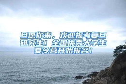 旦愿你来，欢迎报考复旦研究生！全国优秀大学生夏令营开始报名！