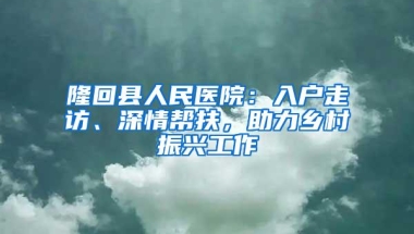 隆回县人民医院：入户走访、深情帮扶，助力乡村振兴工作