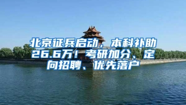 北京征兵启动，本科补助26.6万！考研加分、定向招聘、优先落户