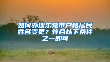 如何办理东莞市户籍居民姓名变更？符合以下条件之一即可