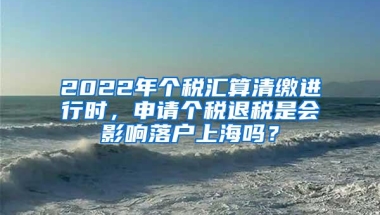 2022年个税汇算清缴进行时，申请个税退税是会影响落户上海吗？