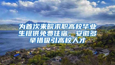 为首次来皖求职高校毕业生提供免费住宿，安徽多举措吸引高校人才