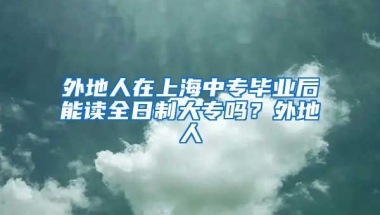 外地人在上海中专毕业后能读全日制大专吗？外地人