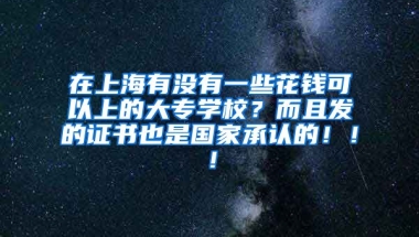 在上海有没有一些花钱可以上的大专学校？而且发的证书也是国家承认的！！！