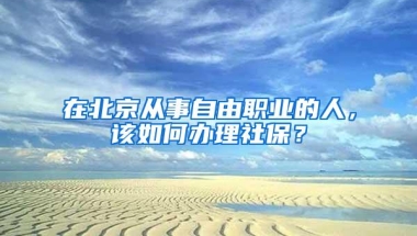 在北京从事自由职业的人，该如何办理社保？