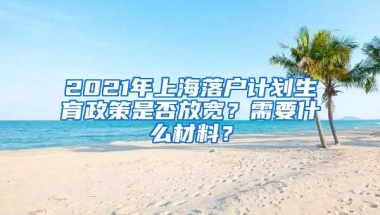 2021年上海落户计划生育政策是否放宽？需要什么材料？