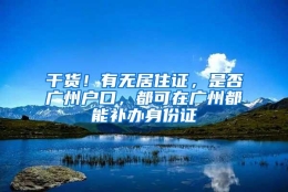 干货！有无居住证，是否广州户口，都可在广州都能补办身份证