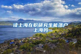 读上海在职研究生能落户上海吗