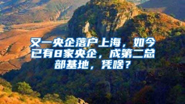 又一央企落户上海，如今已有8家央企，成第二总部基地，凭啥？