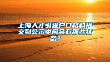 上海人才引进户口材料提交到公示中间会有那些状态？