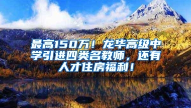 最高150万！龙华高级中学引进四类名教师，还有人才住房福利！