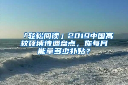 「轻松阅读」2019中国高校硕博待遇盘点，你每月能拿多少补贴？