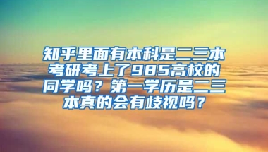 知乎里面有本科是二三本考研考上了985高校的同学吗？第一学历是二三本真的会有歧视吗？