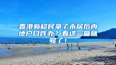 香港新移民拿了永居后内地户口咋办？看这一篇就够了！