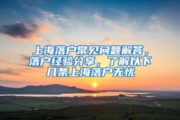 上海落户常见问题解答，落户经验分享，了解以下几条上海落户无忧