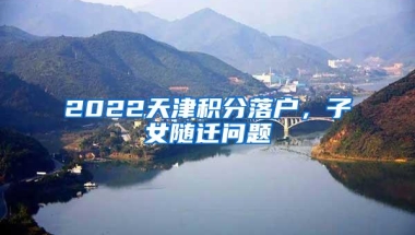 2022天津积分落户，子女随迁问题