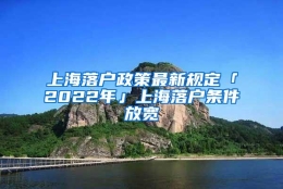 上海落户政策最新规定「2022年」上海落户条件放宽