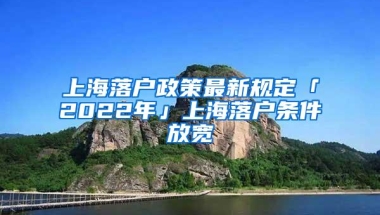 上海落户政策最新规定「2022年」上海落户条件放宽