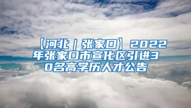 【河北｜张家口】2022年张家口市宣化区引进30名高学历人才公告