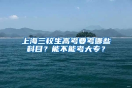 上海三校生高考要考哪些科目？能不能考大专？