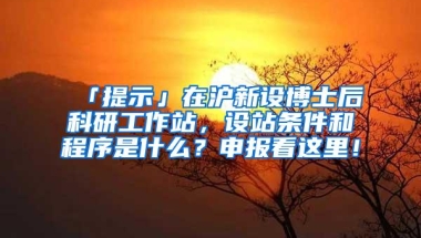 「提示」在沪新设博士后科研工作站，设站条件和程序是什么？申报看这里！