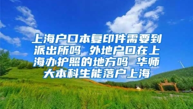 上海户口本复印件需要到派出所吗 外地户口在上海办护照的地方吗 华师大本科生能落户上海