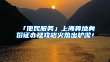 「便民服务」上海异地身份证办理攻略火热出炉啦！