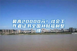 最高20000元！社会工作者证书全国补贴福利整理