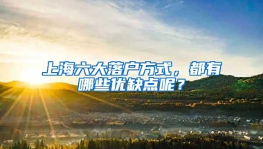 上海六大落户方式，都有哪些优缺点呢？