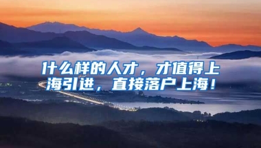 什么样的人才，才值得上海引进，直接落户上海！