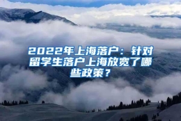 2022年上海落户：针对留学生落户上海放宽了哪些政策？