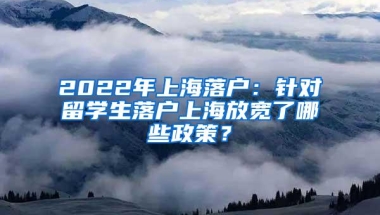 2022年上海落户：针对留学生落户上海放宽了哪些政策？