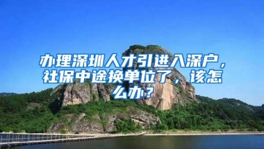 办理深圳人才引进入深户，社保中途换单位了，该怎么办？