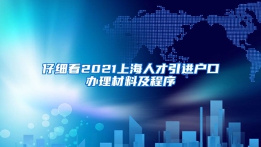 仔细看2021上海人才引进户口办理材料及程序