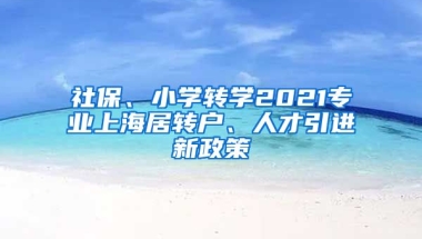 社保、小学转学2021专业上海居转户、人才引进新政策