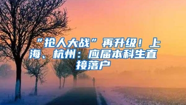 “抢人大战”再升级！上海、杭州：应届本科生直接落户