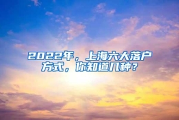 2022年，上海六大落户方式，你知道几种？