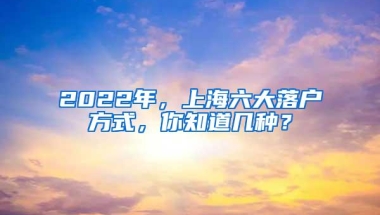 2022年，上海六大落户方式，你知道几种？