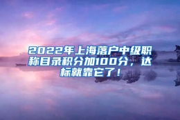 2022年上海落户中级职称目录积分加100分，达标就靠它了！