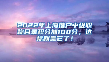 2022年上海落户中级职称目录积分加100分，达标就靠它了！