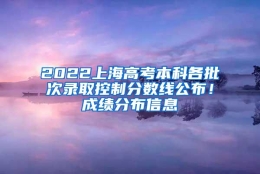 2022上海高考本科各批次录取控制分数线公布！成绩分布信息→