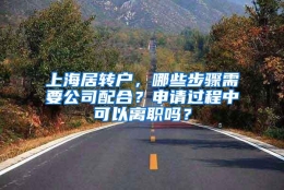 上海居转户，哪些步骤需要公司配合？申请过程中可以离职吗？